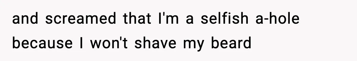 and screamed that I'm a selfish a-hole because I won't shave my beard