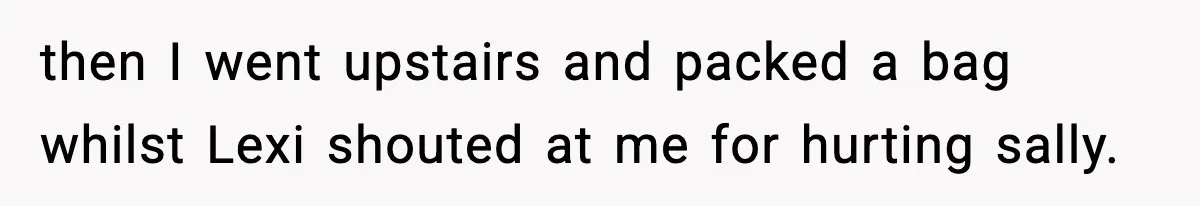 then I went upstairs and packed a bag whilst Lexi shouted at me for hurting sally.