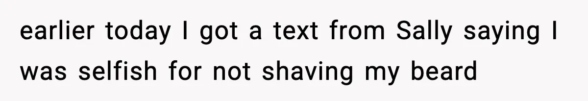 earlier today I got a text from Sally saying I was selfish for not shaving my beard
