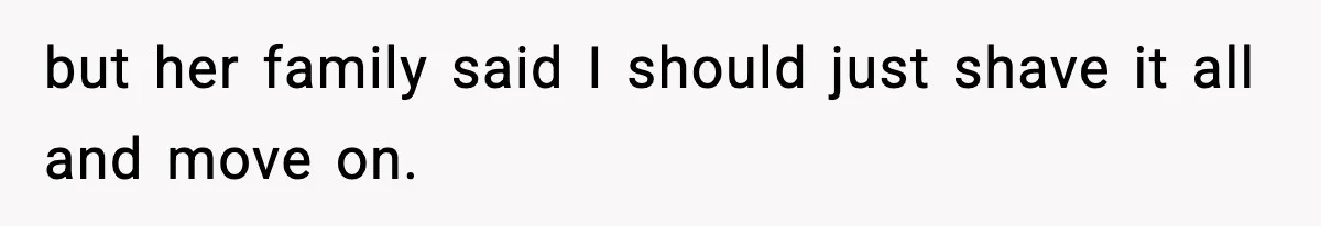 but her family said I should just shave it all and move on.