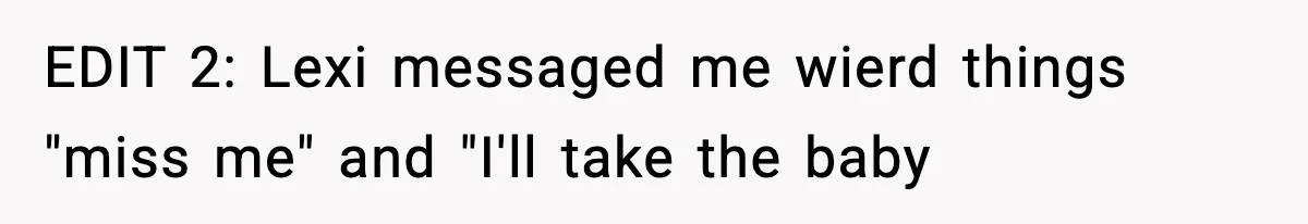 EDIT 2: Lexi messaged me wierd things "miss me" and "I'll take the baby