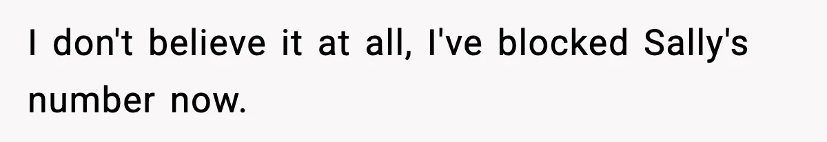 I don't believe it at all, I've blocked Sally's number now.