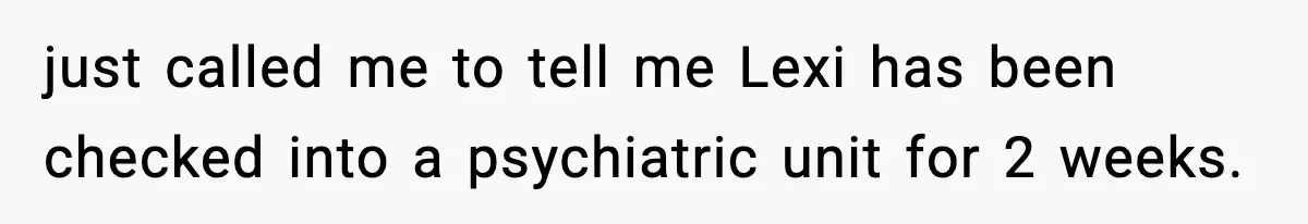 just called me to tell me Lexi has been checked into a psychiatric unit for 2 weeks.