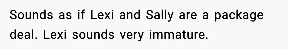 Sounds as if Lexi and Sally are a package deal. Lexi sounds very immature.