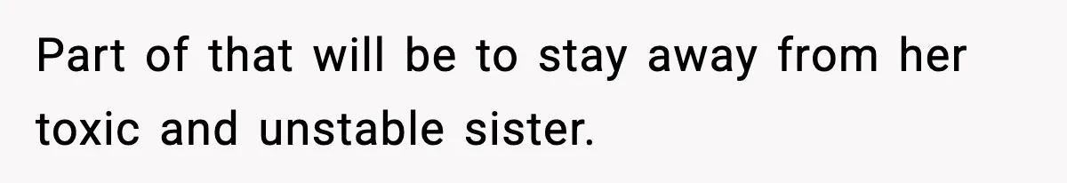 Part of that will be to stay away from her toxic and unstable sister.
