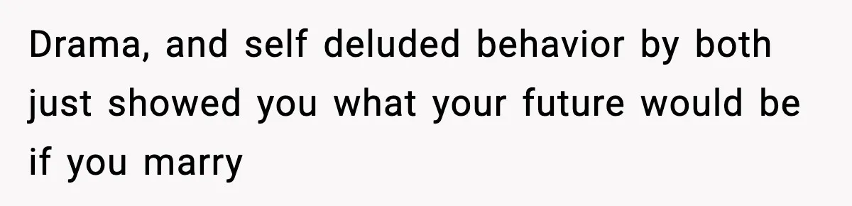 Drama, and self deluded behavior by both just showed you what your future would be if you marry