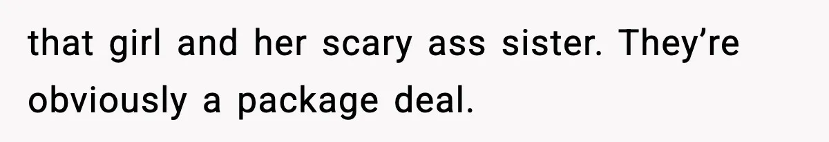 that girl and her scary ass sister. They’re obviously a package deal.