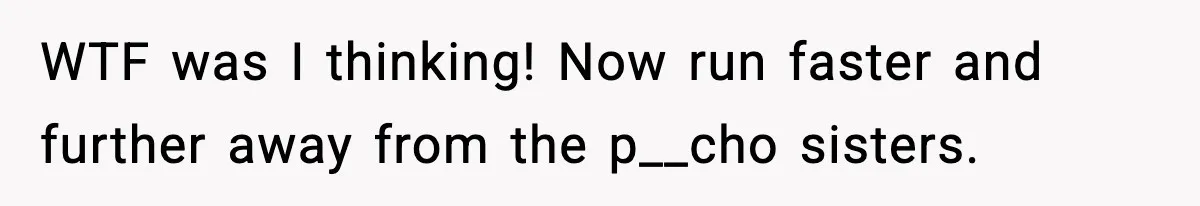 WTF was I thinking! Now run faster and further away from the p__cho sisters.