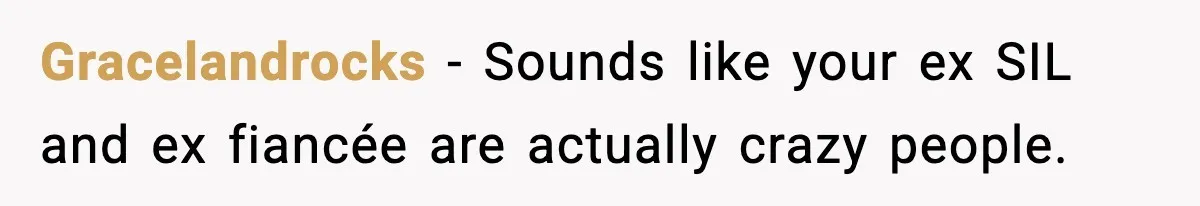 Gracelandrocks − Sounds like your ex SIL and ex fiancée are actually crazy people.