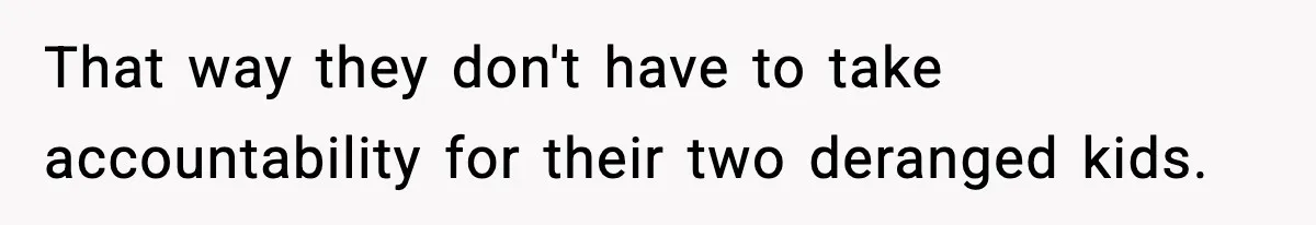 That way they don't have to take accountability for their two deranged kids.