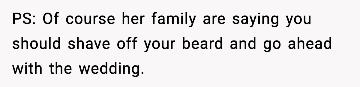 PS: Of course her family are saying you should shave off your beard and go ahead with the wedding.