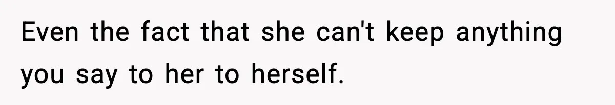 Even the fact that she can't keep anything you say to her to herself.