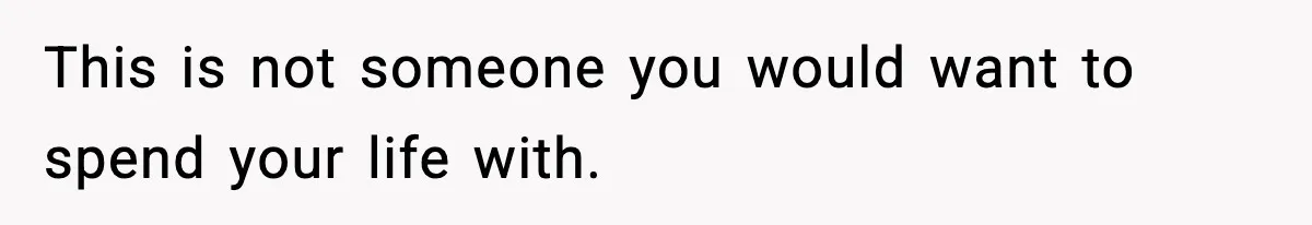 This is not someone you would want to spend your life with.