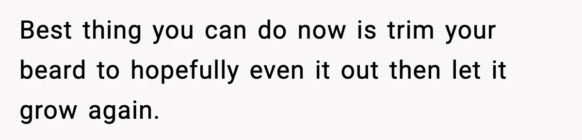 Best thing you can do now is trim your beard to hopefully even it out then let it grow again.