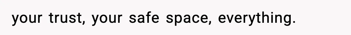 your trust, your safe space, everything.