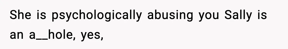 She is psychologically abusing you Sally is an a__hole, yes,