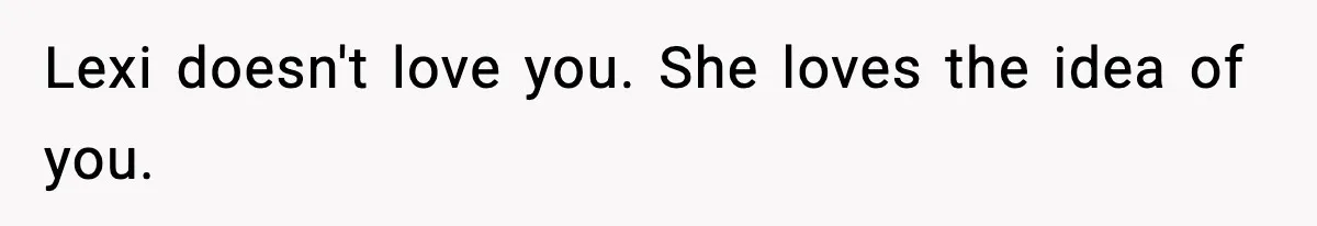 Lexi doesn't love you. She loves the idea of you.