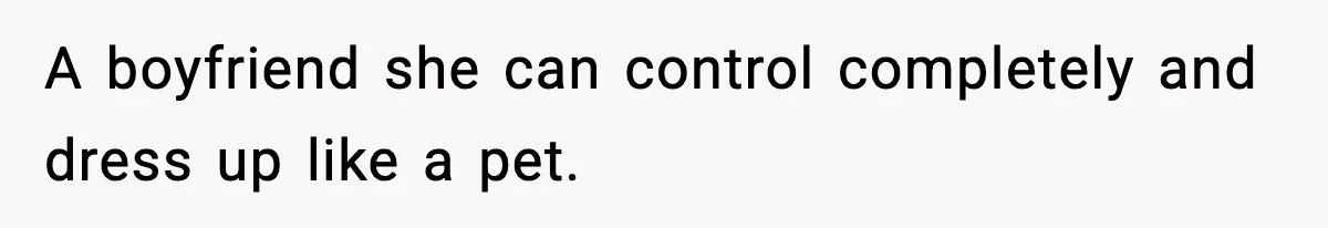 A boyfriend she can control completely and dress up like a pet.