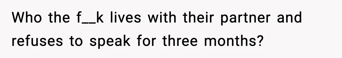Who the f__k lives with their partner and refuses to speak for three months?