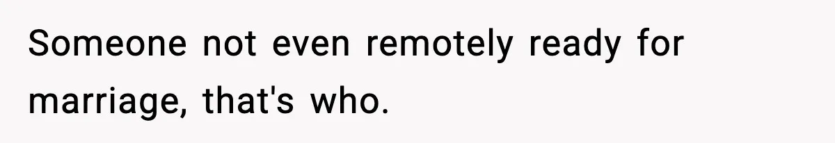 Someone not even remotely ready for marriage, that's who.