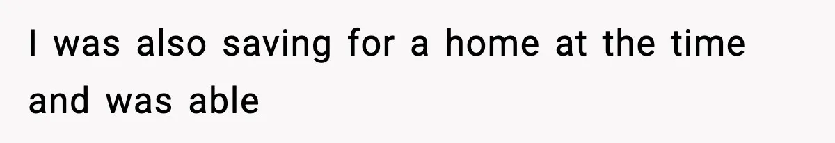 I was also saving for a home at the time and was able