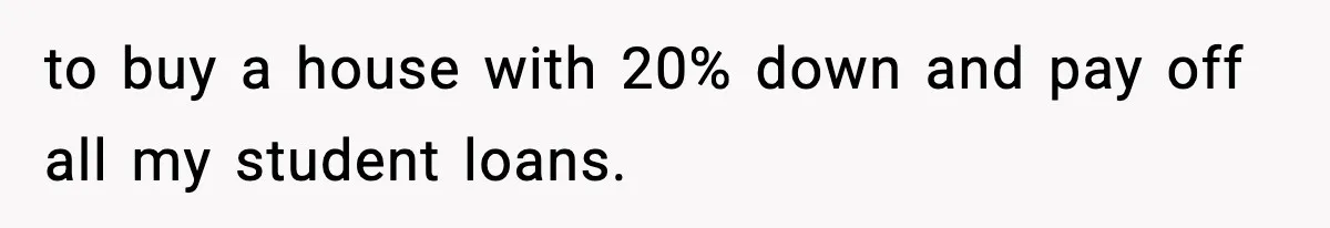 to buy a house with 20% down and pay off all my student loans.