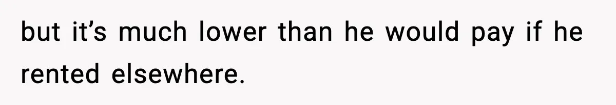 but it’s much lower than he would pay if he rented elsewhere.