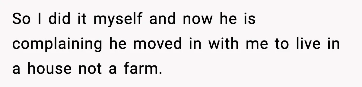 So I did it myself and now he is complaining he moved in with me to live in a house not a farm.