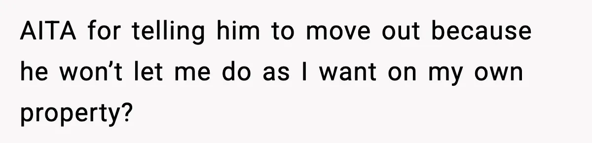 AITA for telling him to move out because he won’t let me do as I want on my own property?