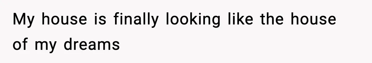 My house is finally looking like the house of my dreams