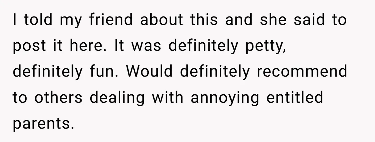 I told my friend about this and she said to post it here. It was definitely petty, definitely fun. Would definitely recommend to others dealing with annoying entitled parents.