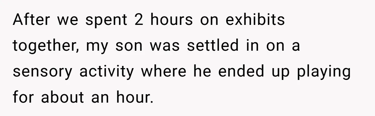 After we spent 2 hours on exhibits together, my son was settled in on a sensory activity where he ended up playing for about an hour.