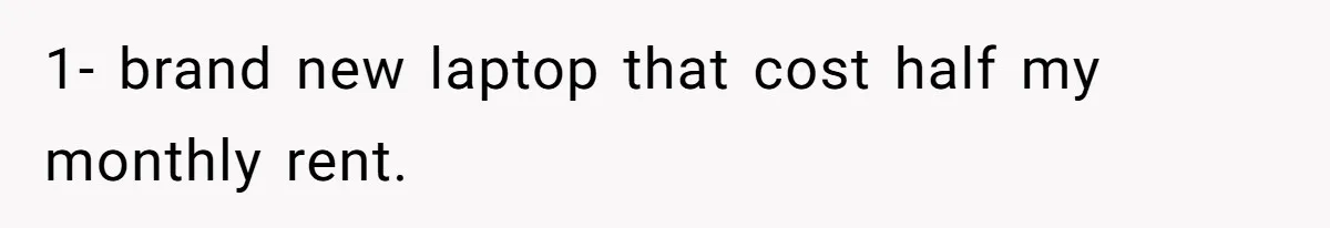 1- brand new laptop that cost half my monthly rent.