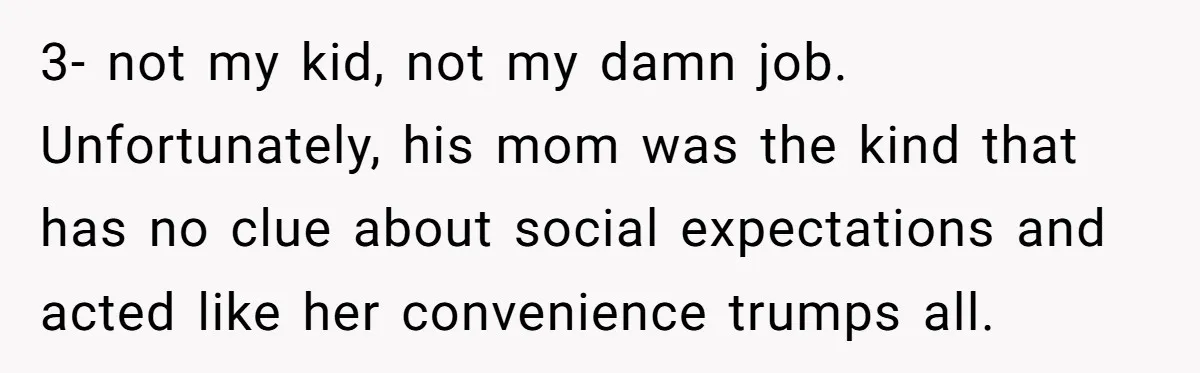 3- not my kid, not my damn job. Unfortunately, his mom was the kind that has no clue about social expectations and acted like her convenience trumps all.