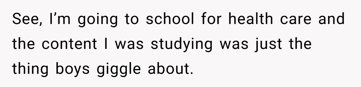 See, I’m going to school for health care and the content I was studying was just the thing boys giggle about.