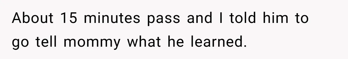 About 15 minutes pass and I told him to go tell mommy what he learned.