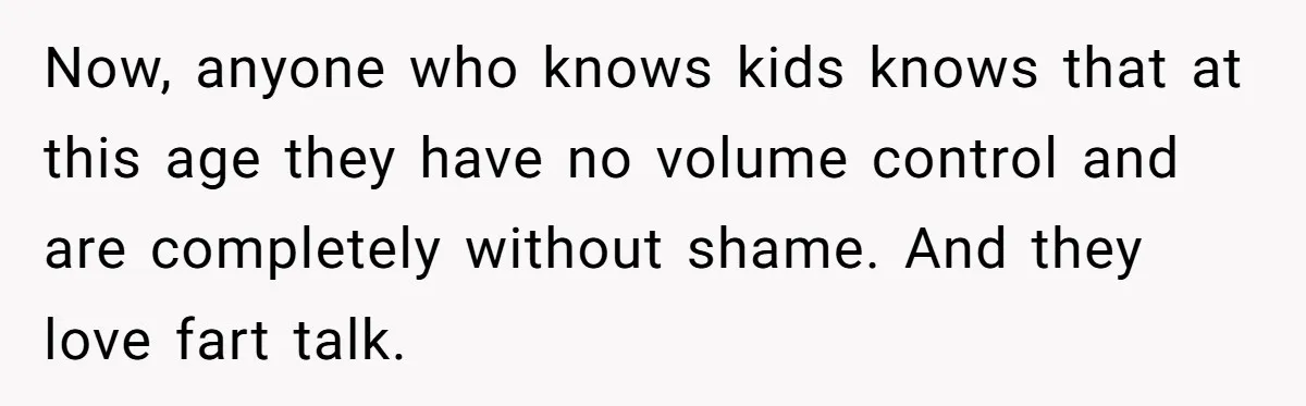 Now, anyone who knows kids knows that at this age they have no volume control and are completely without shame. And they love fart talk.