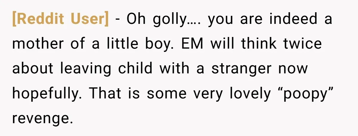 [Reddit User] − Oh golly…. you are indeed a mother of a little boy. EM will think twice about leaving child with a stranger now hopefully. That is some very...