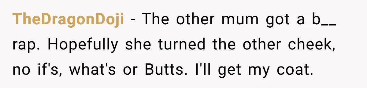 TheDragonDoji − The other mum got a b__ rap. Hopefully she turned the other cheek, no if's, what's or Butts. I'll get my coat.