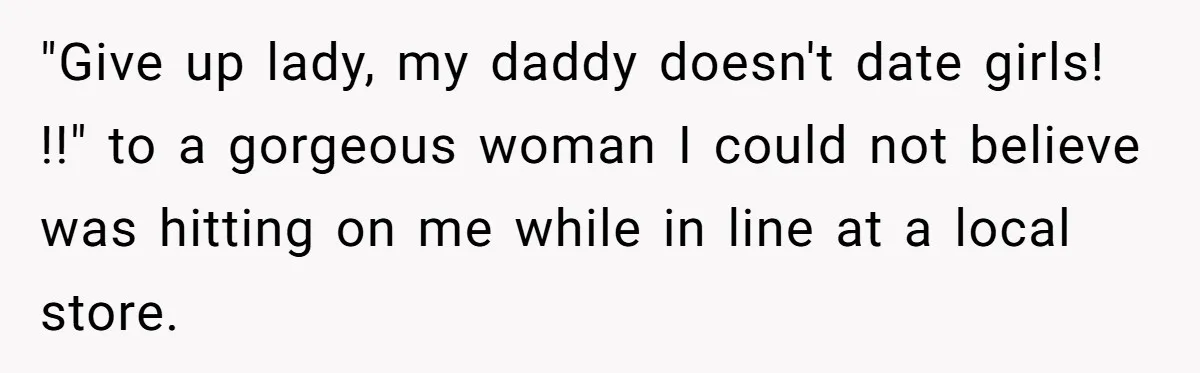 "Give up lady, my daddy doesn't date girls! !!" to a gorgeous woman I could not believe was hitting on me while in line at a local store.