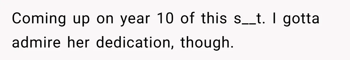 Coming up on year 10 of this s__t. I gotta admire her dedication, though.