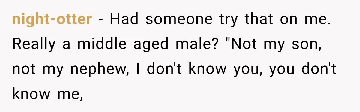 night-otter − Had someone try that on me. Really a middle aged male? "Not my son, not my nephew, I don't know you, you don't know me,