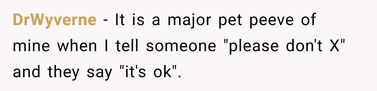 DrWyverne − It is a major pet peeve of mine when I tell someone "please don't X" and they say "it's ok".