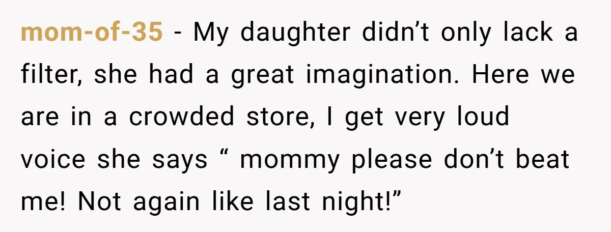 mom-of-35 − My daughter didn’t only lack a filter, she had a great imagination. Here we are in a crowded store, I get very loud voice she says “ mommy...
