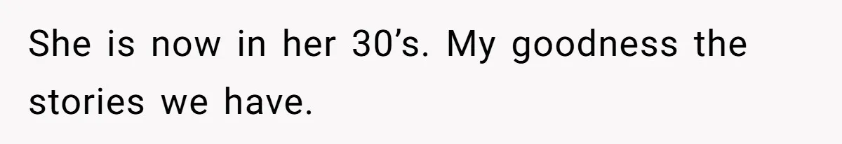 She is now in her 30’s. My goodness the stories we have.