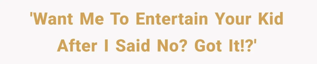 'Want me to entertain your kid after I said no? Got it!?'