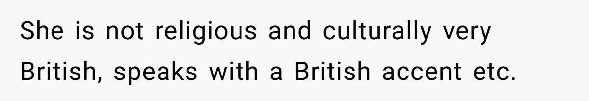 She is not religious and culturally very British, speaks with a British accent etc.