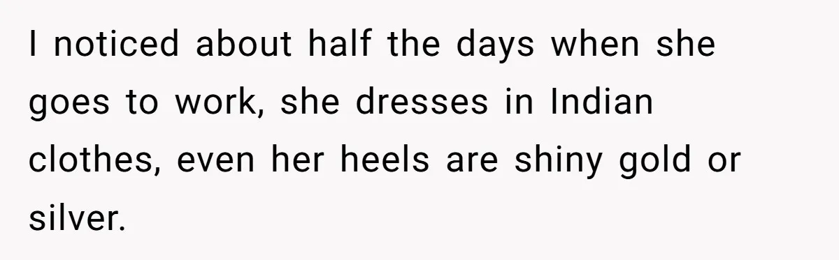 I noticed about half the days when she goes to work, she dresses in Indian clothes, even her heels are shiny gold or silver.