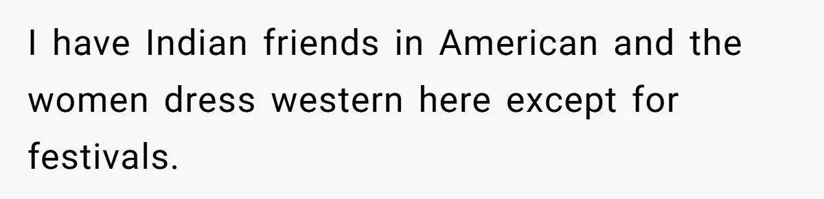 I have Indian friends in American and the women dress western here except for festivals.