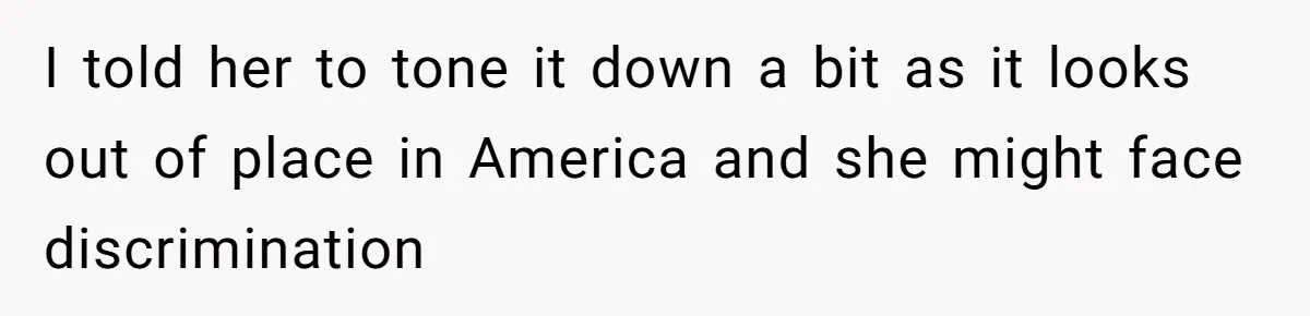 I told her to tone it down a bit as it looks out of place in America and she might face discrimination